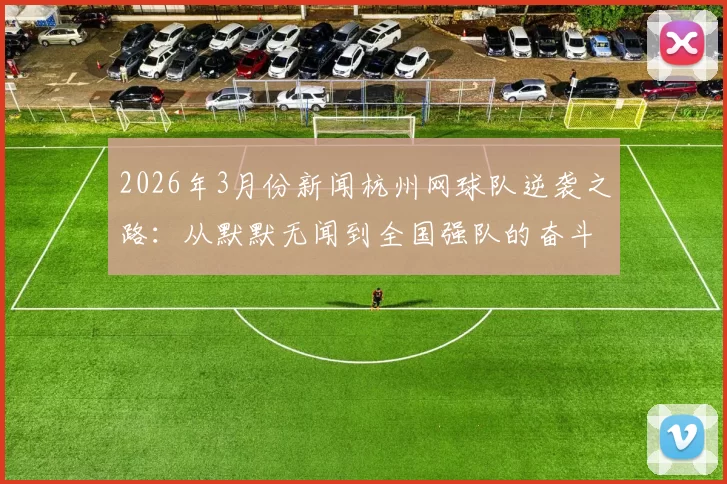 2026年3月份新闻杭州网球队逆袭之路：从默默无闻到全国强队的奋斗历程