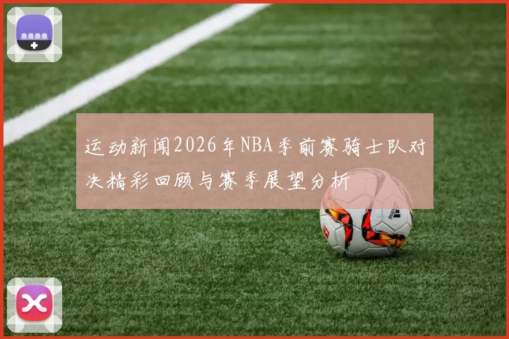 运动新闻2026年NBA季前赛骑士队对决精彩回顾与赛季展望分析