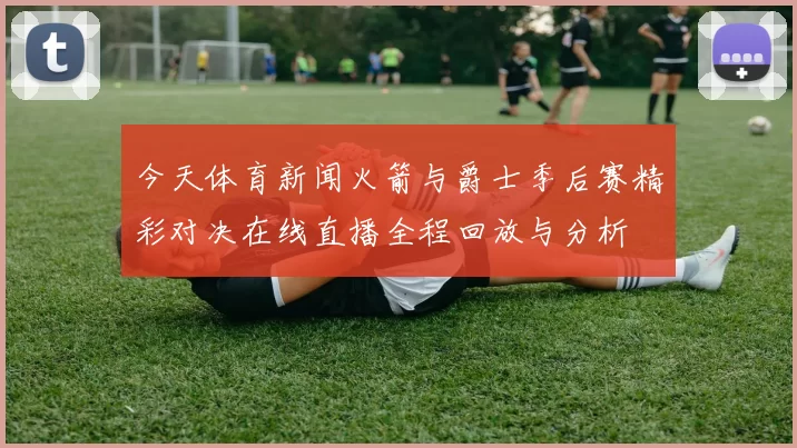 今天体育新闻火箭与爵士季后赛精彩对决在线直播全程回放与分析