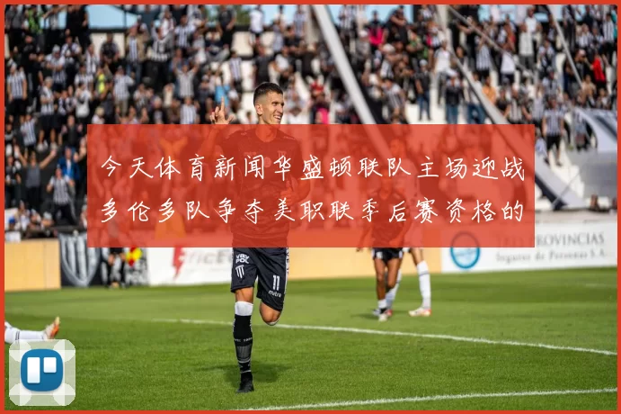 今天体育新闻华盛顿联队主场迎战多伦多队争夺美职联季后赛资格的关键战役