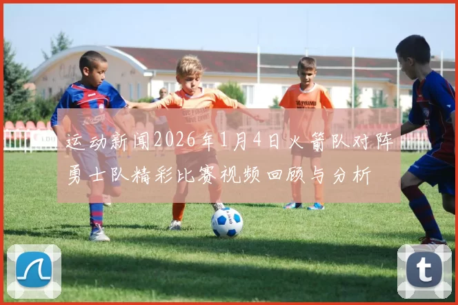 运动新闻2026年1月4日火箭队对阵勇士队精彩比赛视频回顾与分析