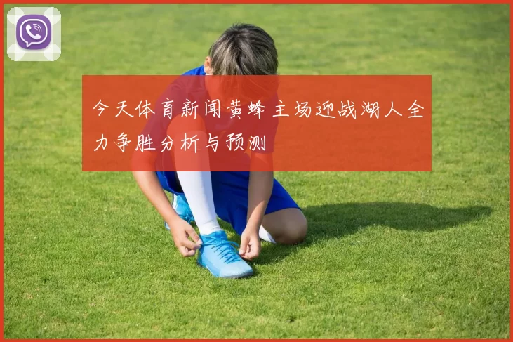今天体育新闻黄蜂主场迎战湖人全力争胜分析与预测